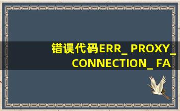 错误代码ERR_ PROXY_ CONNECTION_ FAILED是怎么回事