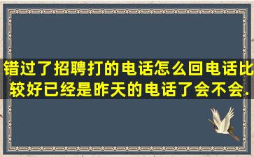 错过了招聘打的电话怎么回电话比较好,已经是昨天的电话了。会不会...