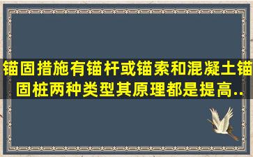 锚固措施,有锚杆(或锚索)和混凝土锚固桩两种类型,其原理都是提高...