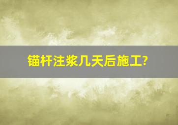 锚杆注浆几天后施工?