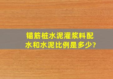 锚筋桩水泥灌浆料配水和水泥比例是多少?