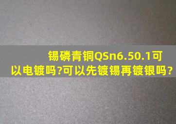 锡磷青铜QSn6.50.1可以电镀吗?可以先镀锡再镀银吗?