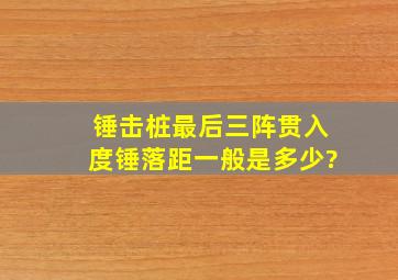 锤击桩最后三阵贯入度锤落距一般是多少?