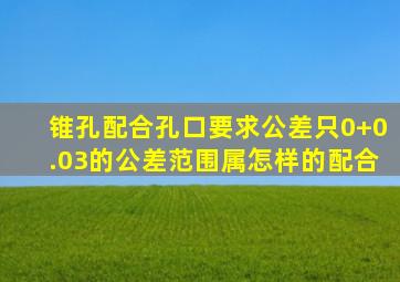 锥孔配合孔口要求公差只(0,+0.03)的公差范围属怎样的配合