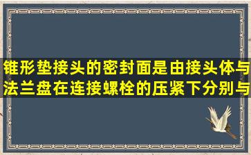 锥形垫接头的密封面是由接头体与法兰盘在连接螺栓的压紧下分别与...