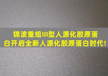 锦波重组III型人源化胶原蛋白,开启全新人源化胶原蛋白时代!