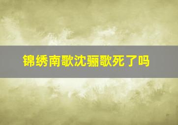 锦绣南歌沈骊歌死了吗