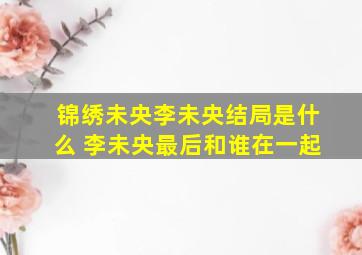 锦绣未央李未央结局是什么 李未央最后和谁在一起