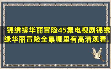 锦绣缘华丽冒险45集电视剧《锦绣缘华丽冒险》全集哪里有高清观看...