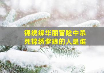 锦绣缘华丽冒险中杀死锦绣爹娘的人是谁