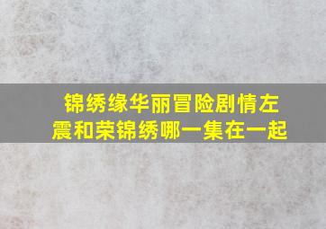 锦绣缘华丽冒险剧情左震和荣锦绣哪一集在一起