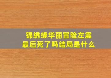 锦绣缘华丽冒险左震最后死了吗结局是什么