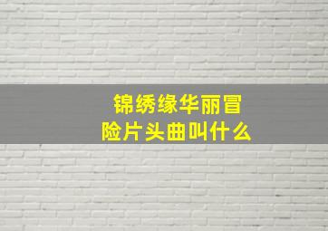 锦绣缘华丽冒险片头曲叫什么