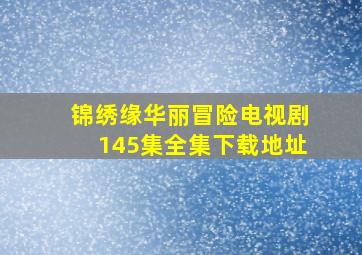 锦绣缘华丽冒险电视剧145集全集下载地址