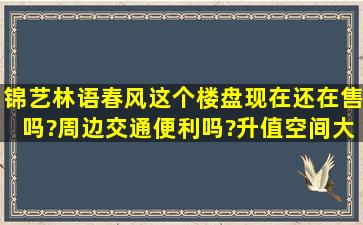 锦艺林语春风这个楼盘现在还在售吗?周边交通便利吗?升值空间大不大?