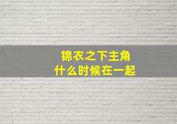 锦衣之下主角什么时候在一起