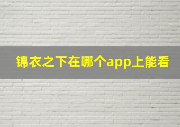 锦衣之下在哪个app上能看