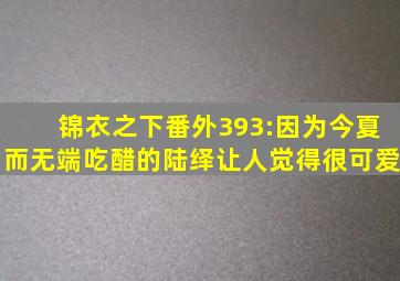 锦衣之下番外393:因为今夏而无端吃醋的陆绎,让人觉得很可爱