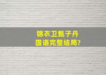 锦衣卫甄子丹国语完整结局?