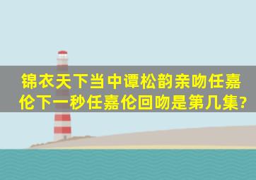 锦衣天下当中,谭松韵亲吻任嘉伦,下一秒任嘉伦回吻是第几集?