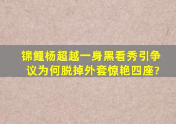 锦鲤杨超越一身黑看秀引争议,为何脱掉外套惊艳四座?