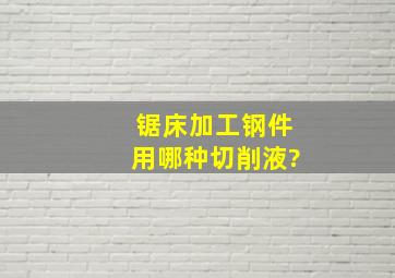 锯床加工钢件用哪种切削液?