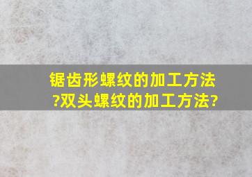 锯齿形螺纹的加工方法?双头螺纹的加工方法?