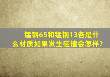 锰钢65和锰钢13各是什么材质,如果发生碰撞会怎样?