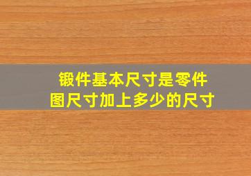 锻件基本尺寸是零件图尺寸加上多少的尺寸