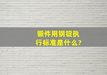 锻件用钢锭执行标准是什么?