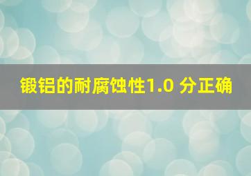 锻铝的耐腐蚀性 () 。(1.0 分 ) 正确