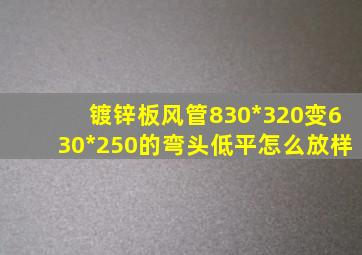 镀锌板风管830*320变630*250的弯头低平怎么放样