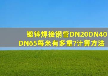 镀锌焊接钢管(DN20、DN40、DN65)每米有多重?(计算方法)