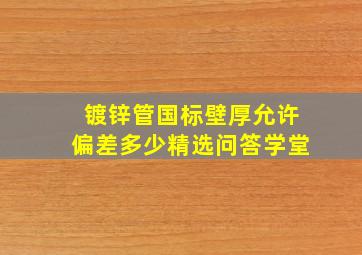 镀锌管国标壁厚允许偏差多少精选问答学堂