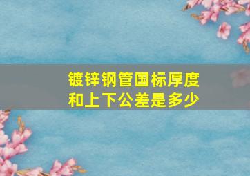 镀锌钢管国标厚度和上下公差是多少