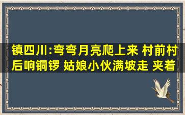 镇四川:弯弯月亮爬上来 村前村后响铜锣 姑娘小伙满坡走 夹着书本唱...