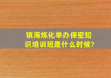 镇海炼化举办保密知识培训班是什么时候?