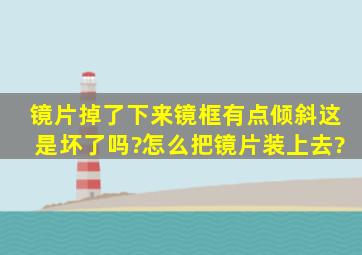 镜片掉了下来,镜框有点倾斜,这是坏了吗?怎么把镜片装上去?