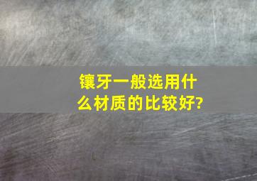 镶牙一般选用什么材质的比较好?