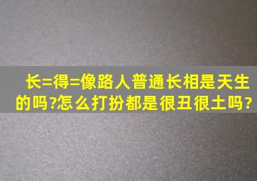 长=得=像路人,普通长相是天生的吗?怎么打扮都是很丑很土吗?