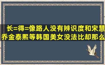 长=得=像路人没有辨识度和宋慧乔金泰熙等韩国美女没法比却那么红(