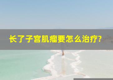 长了子宫肌瘤要怎么治疗?