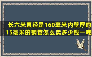 长六米直径是160毫米内壁厚的15毫米的钢管怎么卖多少钱一吨