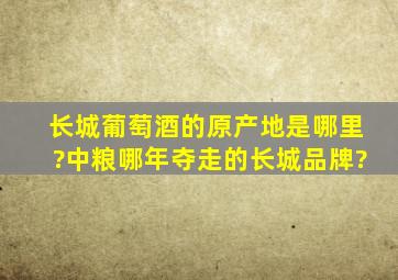 长城葡萄酒的原产地是哪里?中粮哪年夺走的长城品牌?