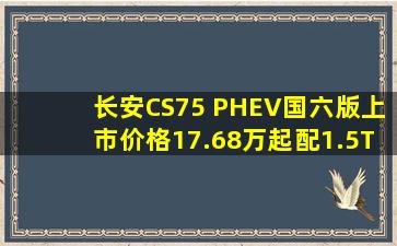 长安CS75 PHEV国六版上市,价格17.68万起,配1.5T+电动机组成