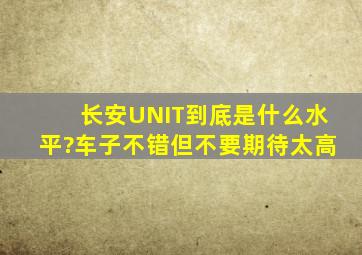 长安UNIT到底是什么水平?车子不错,但不要期待太高