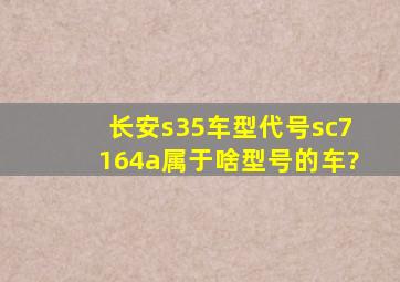 长安s35车型代号,sc7164a属于啥型号的车?