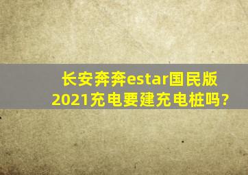 长安奔奔estar国民版2021充电要建充电桩吗?