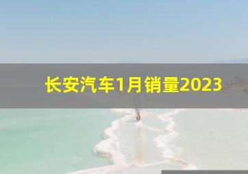 长安汽车1月销量2023