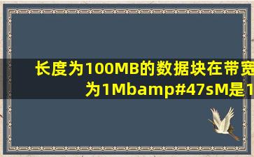 长度为100MB的数据块在带宽为1Mb/s(M是10的6次方)的信道上连续...